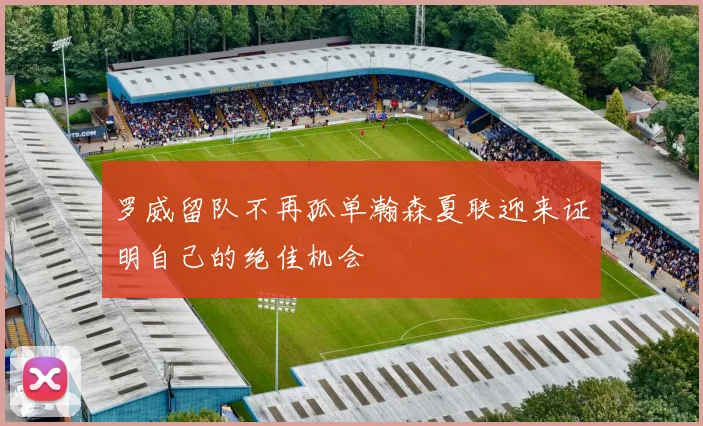 罗威留队不再孤单瀚森夏联迎来证明自己的绝佳机会
