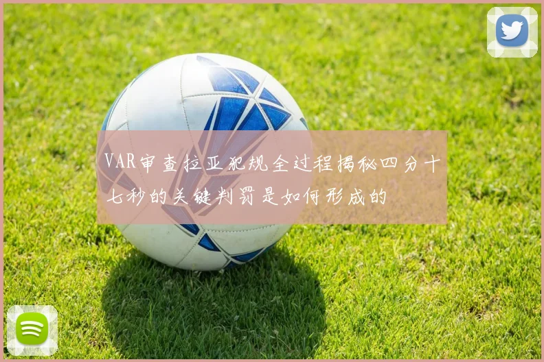 VAR审查拉亚犯规全过程揭秘四分十七秒的关键判罚是如何形成的