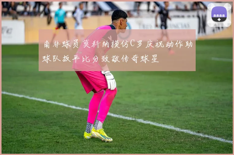 南非球员莫科纳模仿C罗庆祝动作助球队扳平比分致敬传奇球星