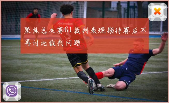 聚焦总决赛G1裁判表现期待赛后不再讨论裁判问题