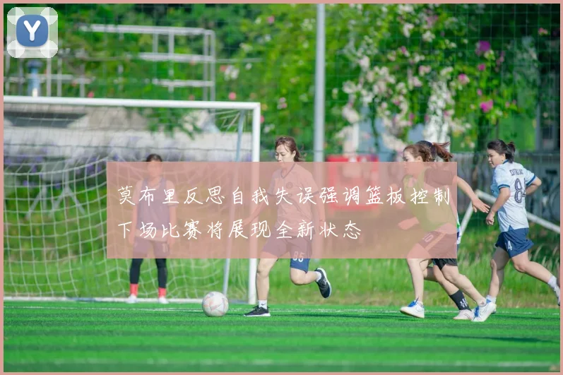莫布里反思自我失误强调篮板控制下场比赛将展现全新状态
