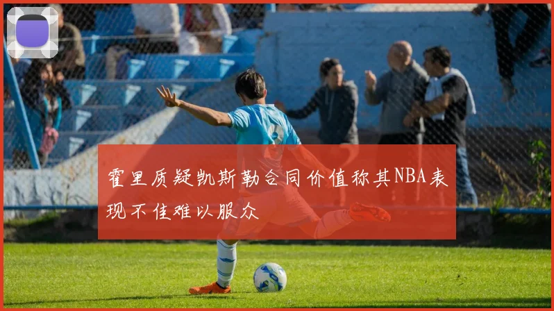 霍里质疑凯斯勒合同价值称其NBA表现不佳难以服众