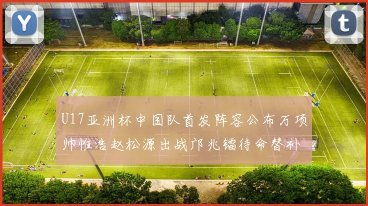 U17亚洲杯中国队首发阵容公布万项帅惟浩赵松源出战邝兆镭待命替补