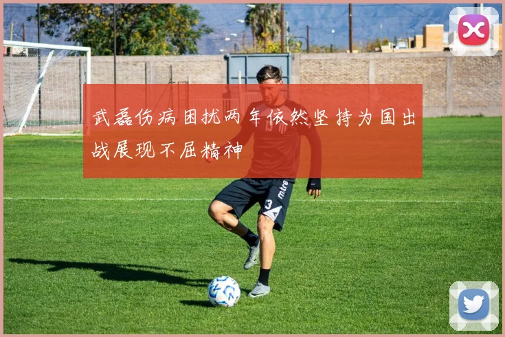 武磊伤病困扰两年依然坚持为国出战展现不屈精神