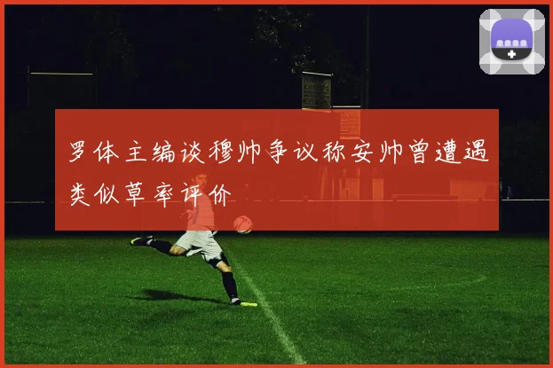罗体主编谈穆帅争议称安帅曾遭遇类似草率评价