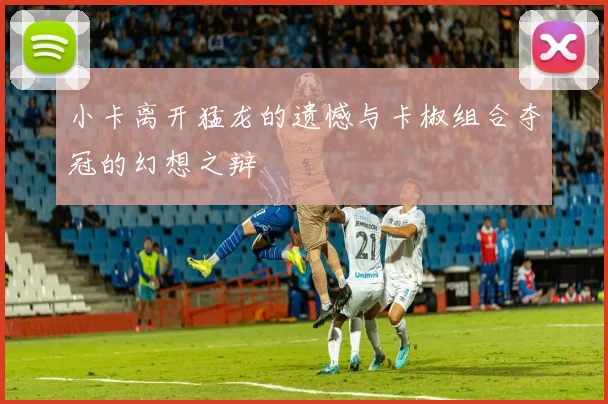 小卡离开猛龙的遗憾与卡椒组合夺冠的幻想之辩