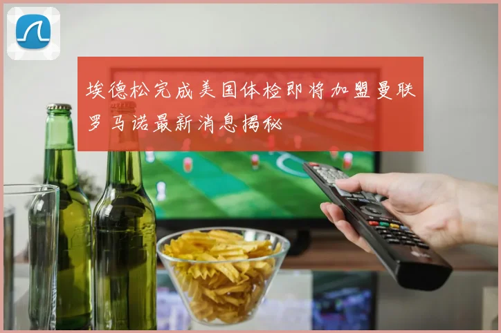 埃德松完成美国体检即将加盟曼联罗马诺最新消息揭秘