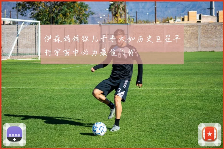 伊森妈妈称儿子手大如历史巨星平行宇宙中必为最佳门将