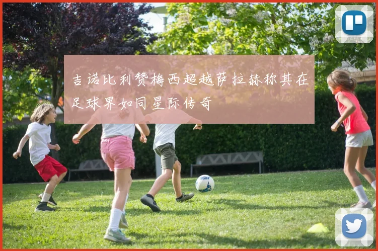 吉诺比利赞梅西超越萨拉赫称其在足球界如同星际传奇