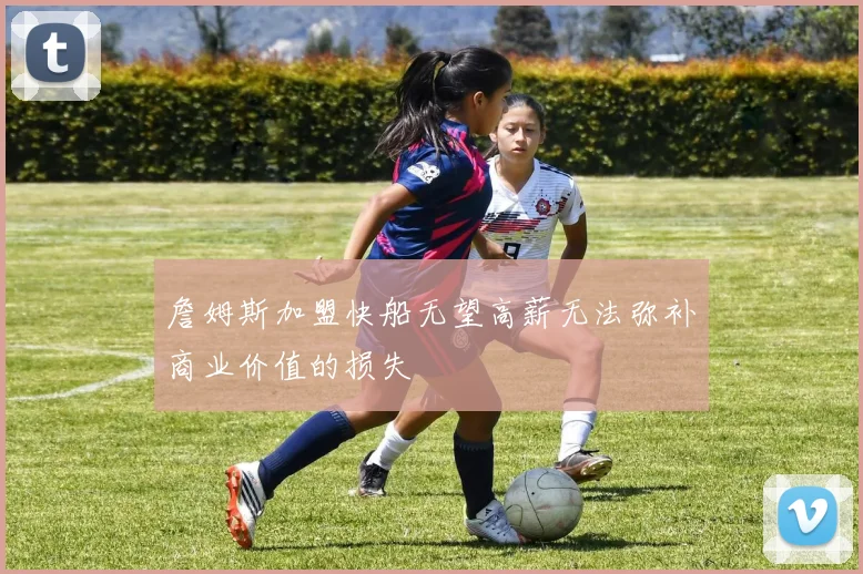 詹姆斯加盟快船无望高薪无法弥补商业价值的损失
