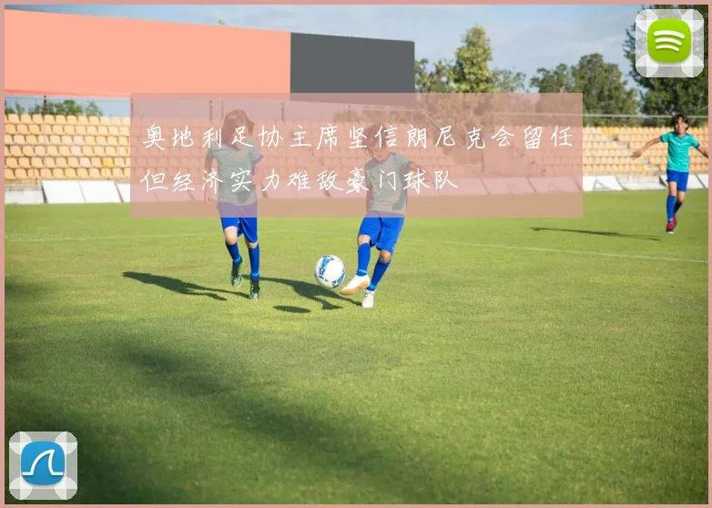 奥地利足协主席坚信朗尼克会留任但经济实力难敌豪门球队