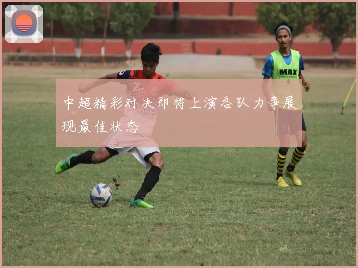 中超精彩对决即将上演各队力争展现最佳状态