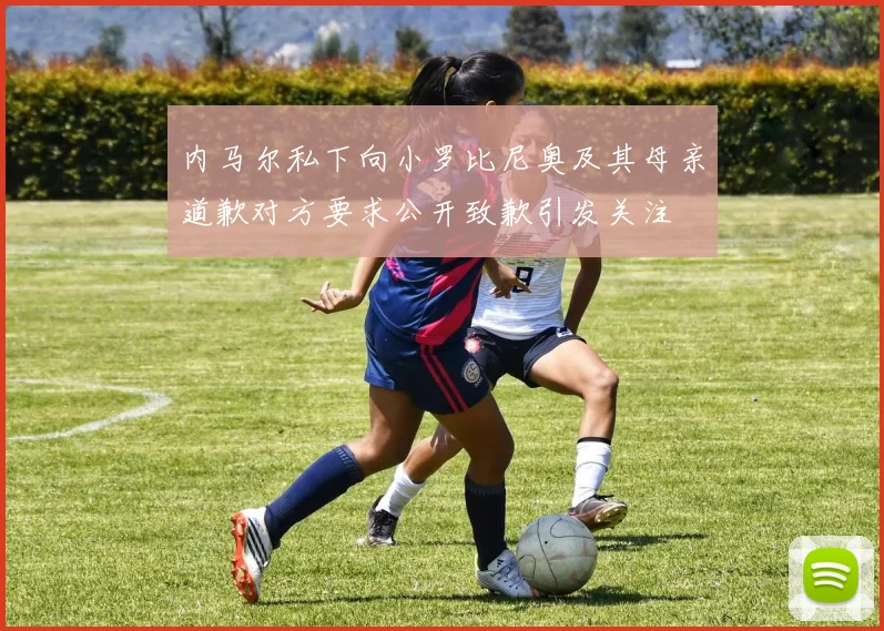 内马尔私下向小罗比尼奥及其母亲道歉对方要求公开致歉引发关注