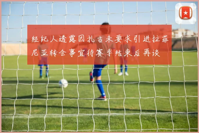 经纪人透露因扎吉未要求引进拉菲尼亚转会事宜待赛季结束后再谈