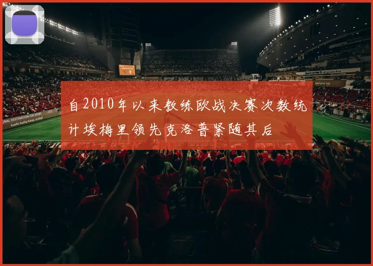 自2010年以来教练欧战决赛次数统计埃梅里领先克洛普紧随其后